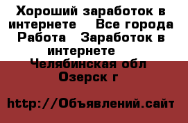 Хороший заработок в интернете. - Все города Работа » Заработок в интернете   . Челябинская обл.,Озерск г.